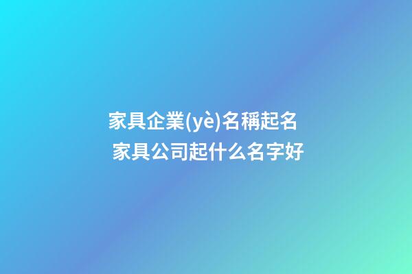 家具企業(yè)名稱起名 家具公司起什么名字好
